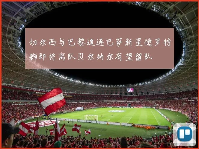 切尔西与巴黎追逐巴萨新星德罗特狮即将离队贝尔纳尔有望留队