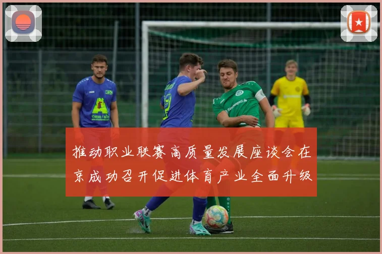推动职业联赛高质量发展座谈会在京成功召开促进体育产业全面升级与创新发展