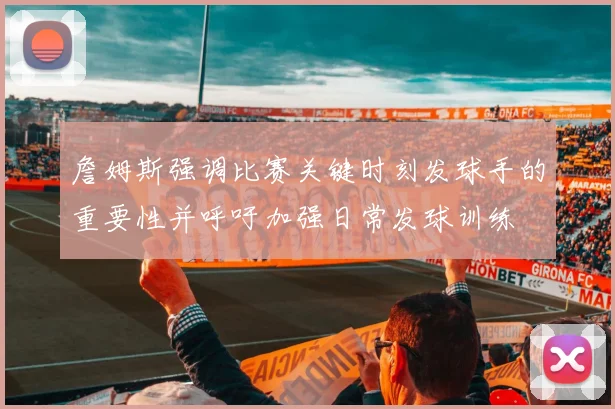 詹姆斯强调比赛关键时刻发球手的重要性并呼吁加强日常发球训练