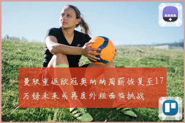曼联重返欧冠奥纳纳周薪恢复至17万镑未来或再度外租面临挑战