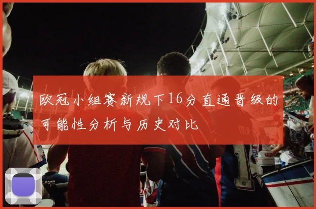 欧冠小组赛新规下16分直通晋级的可能性分析与历史对比