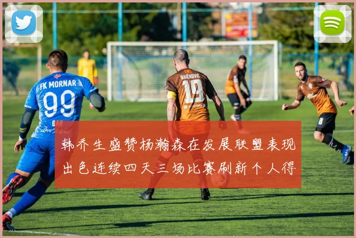 韩乔生盛赞杨瀚森在发展联盟表现出色连续四天三场比赛刷新个人得分与篮板纪录