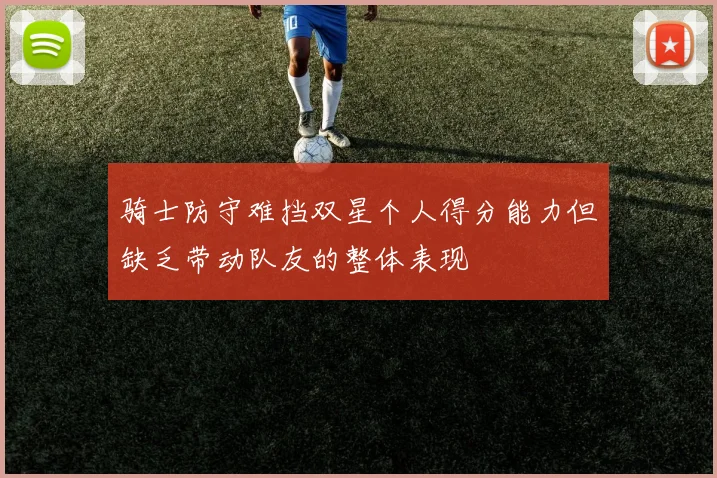 骑士防守难挡双星个人得分能力但缺乏带动队友的整体表现
