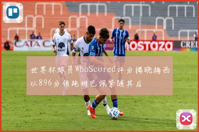 世界杯球员WhoScored评分揭晓梅西以896分领跑姆巴佩紧随其后