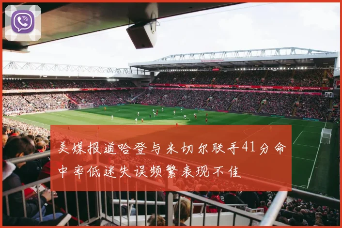美媒报道哈登与米切尔联手41分命中率低迷失误频繁表现不佳