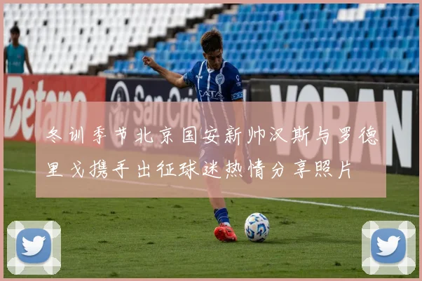 冬训季节北京国安新帅汉斯与罗德里戈携手出征球迷热情分享照片