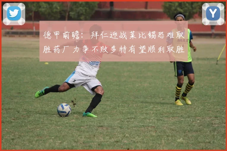 德甲前瞻：拜仁迎战莱比锡恐难取胜药厂力争不败多特有望顺利取胜