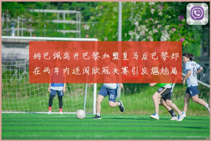 姆巴佩离开巴黎加盟皇马后巴黎却在两年内连闯欧冠决赛引发尴尬局面