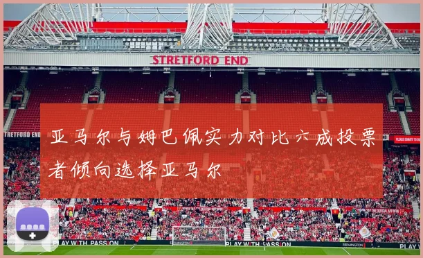 亚马尔与姆巴佩实力对比六成投票者倾向选择亚马尔