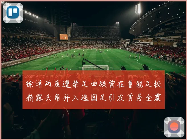 徐洋两度遭禁足回顾曾在鲁能足校崭露头角并入选国足引发贾秀全震惊
