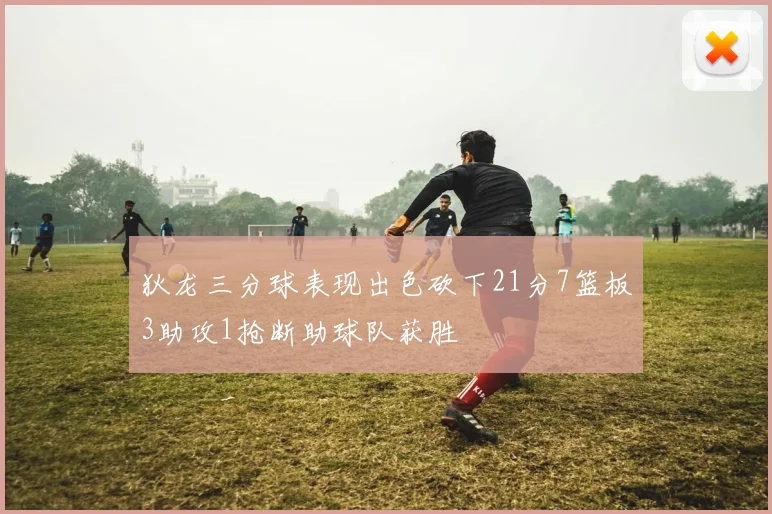狄龙三分球表现出色砍下21分7篮板3助攻1抢断助球队获胜