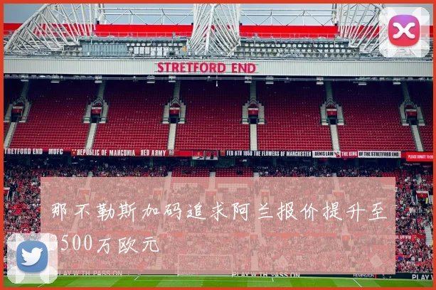 那不勒斯加码追求阿兰报价提升至3500万欧元