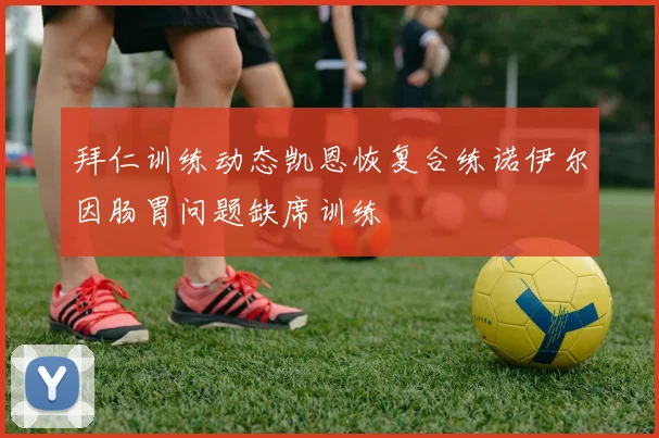 拜仁训练动态凯恩恢复合练诺伊尔因肠胃问题缺席训练