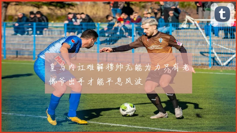 皇马内讧难解穆帅无能为力只有老佛爷出手才能平息风波