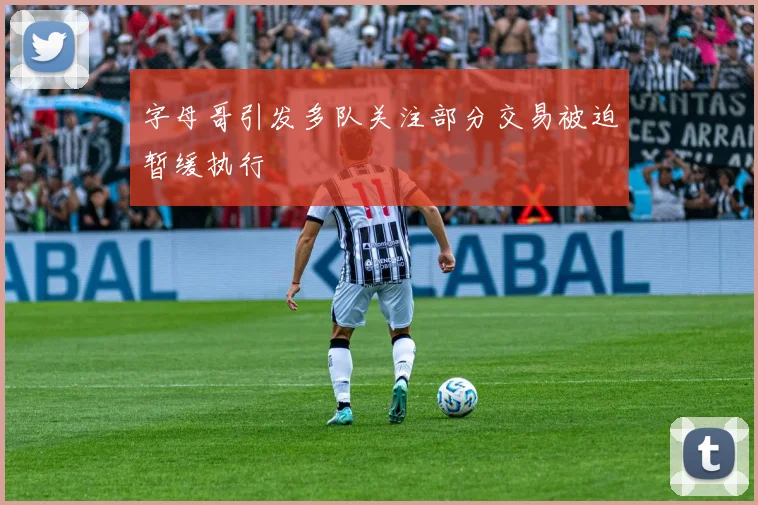 字母哥引发多队关注部分交易被迫暂缓执行