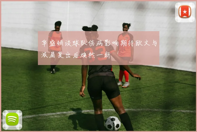 华盛顿谈球队伤病影响期待欧文与浓眉复出后焕然一新