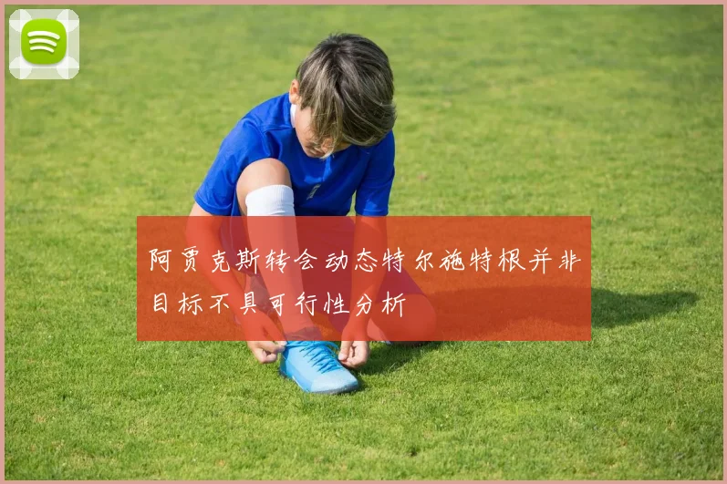 阿贾克斯转会动态特尔施特根并非目标不具可行性分析